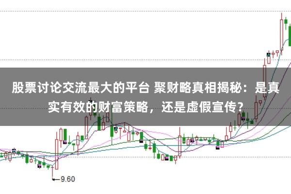 股票讨论交流最大的平台 聚财略真相揭秘：是真实有效的财富策略，还是虚假宣传？