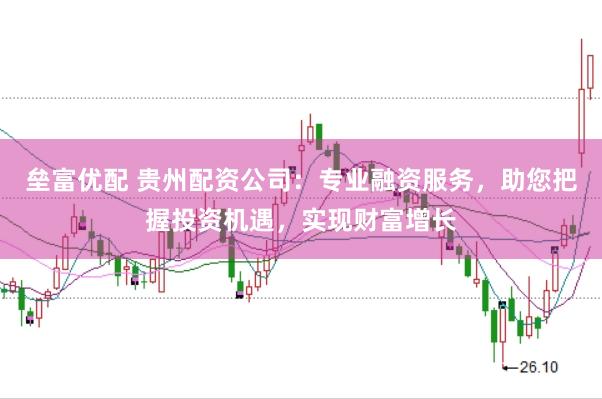 垒富优配 贵州配资公司：专业融资服务，助您把握投资机遇，实现财富增长