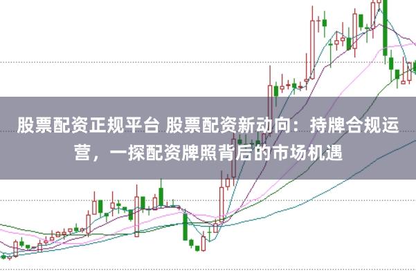 股票配资正规平台 股票配资新动向：持牌合规运营，一探配资牌照背后的市场机遇