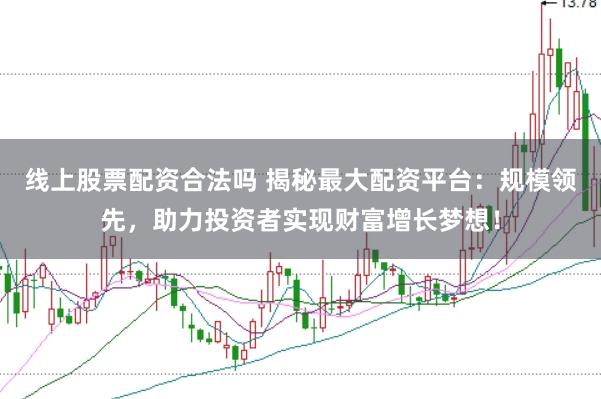 线上股票配资合法吗 揭秘最大配资平台：规模领先，助力投资者实现财富增长梦想！
