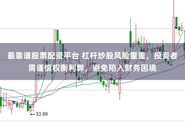 最靠谱股票配资平台 杠杆炒股风险重重，投资者需谨慎权衡利弊，避免陷入财务困境