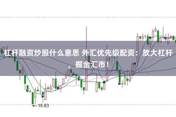 杠杆融资炒股什么意思 外汇优先级配资：放大杠杆，掘金汇市！