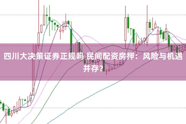 四川大决策证券正规吗 民间配资房押：风险与机遇并存？