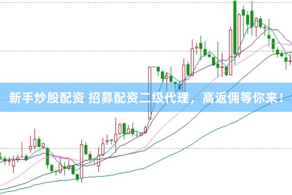 新手炒股配资 招募配资二级代理，高返佣等你来！