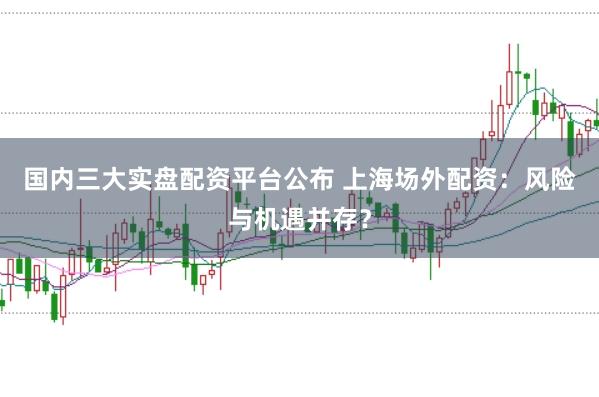 国内三大实盘配资平台公布 上海场外配资：风险与机遇并存？