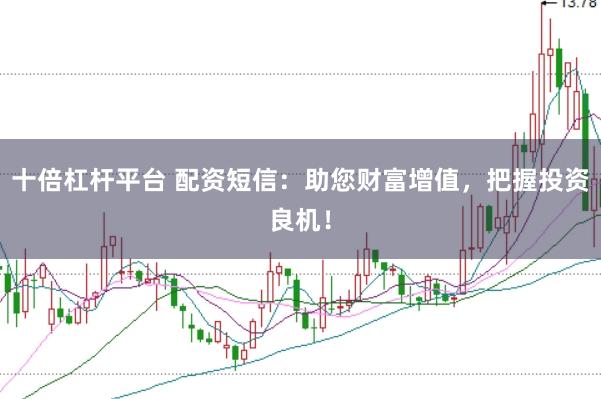 十倍杠杆平台 配资短信：助您财富增值，把握投资良机！