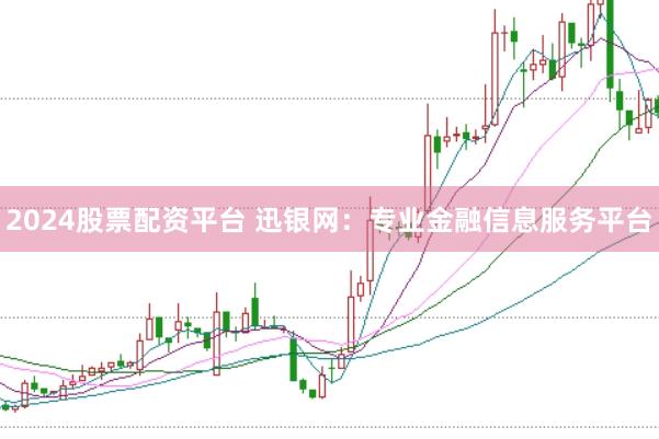 2024股票配资平台 迅银网：专业金融信息服务平台