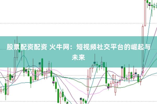 股票配资配资 火牛网：短视频社交平台的崛起与未来