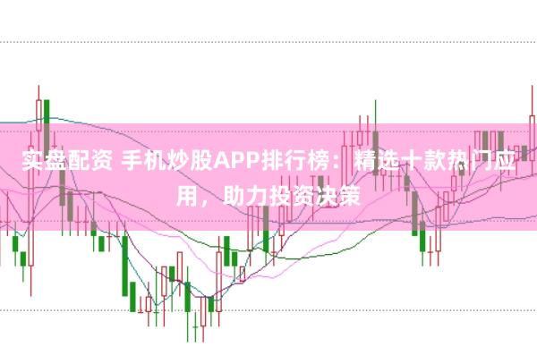 实盘配资 手机炒股APP排行榜：精选十款热门应用，助力投资决策