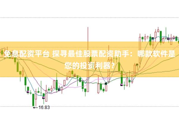 免息配资平台 探寻最佳股票配资助手：哪款软件是您的投资利器？