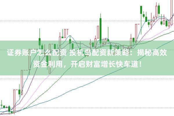 证券账户怎么配资 投机岛配资新策略：揭秘高效资金利用，开启财富增长快车道！