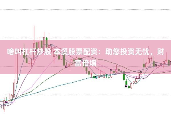 啥叫杠杆炒股 本溪股票配资：助您投资无忧，财富倍增