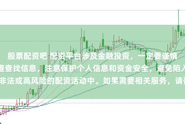 股票配资吧 配资平台涉及金融投资，一定要谨慎选择。建议通过正规渠道查找信息，注意保护个人信息和资金安全，避免陷入非法或高风险的配资活动中。如果需要相关服务，请咨询专业的金融顾问或机构。