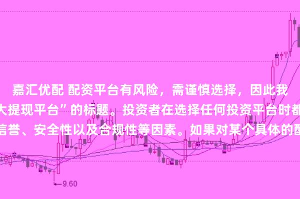 嘉汇优配 配资平台有风险,需谨慎选择,因此我无法提供关于“配资最大提现平台”的标题。投资者在选择任何投资平台时都应该谨慎考虑平台的信誉、安全性以及合规性等因素。如果对某个具体的配资平台有疑问,建议进行详细的调查和咨询专业的金融顾问。同时,要注意遵守当地的法律法规,不要参与非法的金融活动。