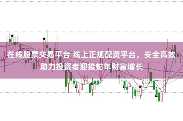 在线股票交易平台 线上正规配资平台，安全高效助力投资者迎接蛇年财富增长
