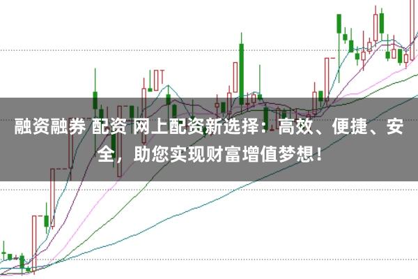 融资融券 配资 网上配资新选择：高效、便捷、安全，助您实现财富增值梦想！