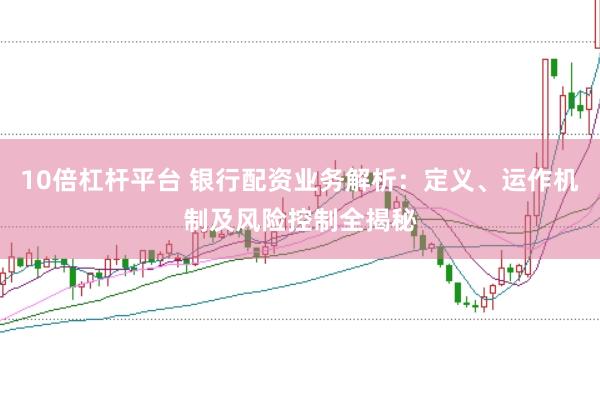 10倍杠杆平台 银行配资业务解析：定义、运作机制及风险控制全揭秘