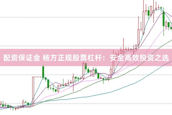 配资保证金 杨方正规股票杠杆：安全高效投资之选