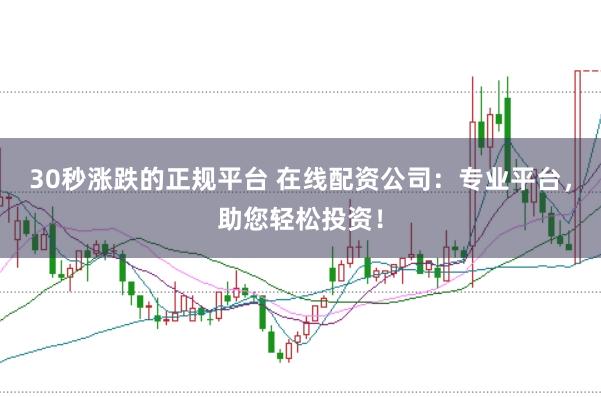 30秒涨跌的正规平台 在线配资公司：专业平台，助您轻松投资！