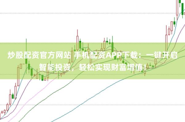 炒股配资官方网站 手机配资APP下载：一键开启智能投资，轻松实现财富增值！