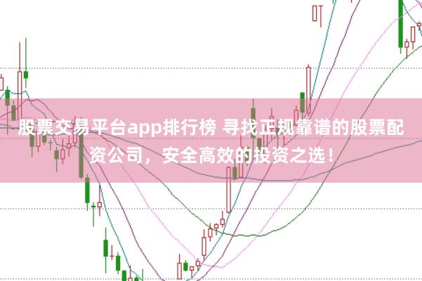 股票交易平台app排行榜 寻找正规靠谱的股票配资公司，安全高效的投资之选！
