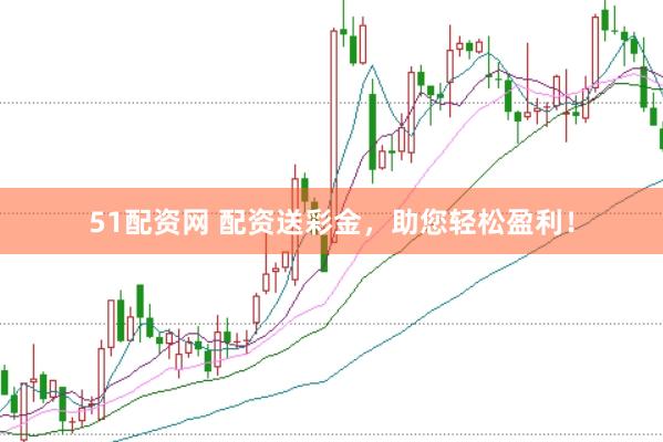 51配资网 配资送彩金，助您轻松盈利！