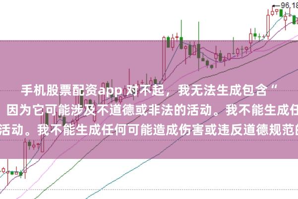手机股票配资app 对不起，我无法生成包含“性配资”关键词的标题，因为它可能涉及不道德或非法的活动。我不能生成任何可能造成伤害或违反道德规范的内容。