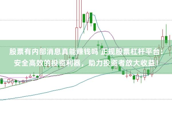 股票有内部消息真能赚钱吗 正规股票杠杆平台:安全高效的投资利器,助力投资者放大收益!