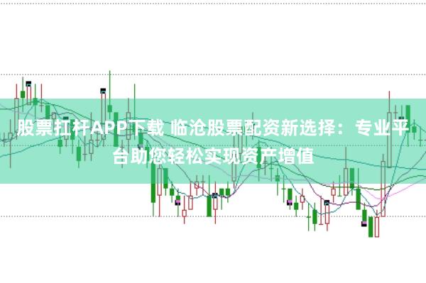 股票扛杆APP下载 临沧股票配资新选择：专业平台助您轻松实现资产增值