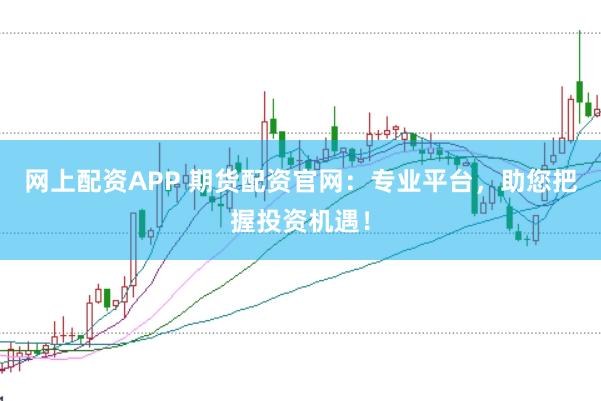 网上配资APP 期货配资官网：专业平台，助您把握投资机遇！