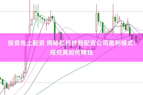 投资线上配资 揭秘杠杆炒股配资公司盈利模式:探究其如何赚钱