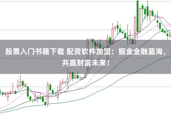 股票入门书籍下载 配资软件加盟：掘金金融蓝海，共赢财富未来！