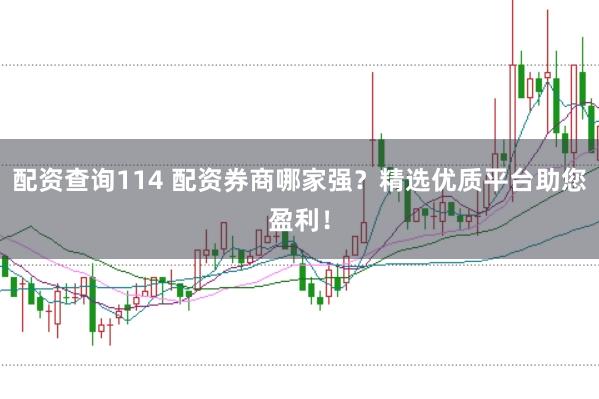 配资查询114 配资券商哪家强？精选优质平台助您盈利！