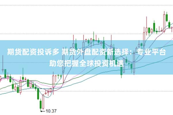 期货配资投诉多 期货外盘配资新选择：专业平台助您把握全球投资机遇