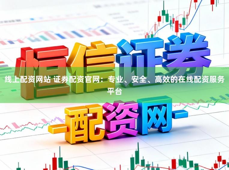 线上配资网站 证券配资官网：专业、安全、高效的在线配资服务平台