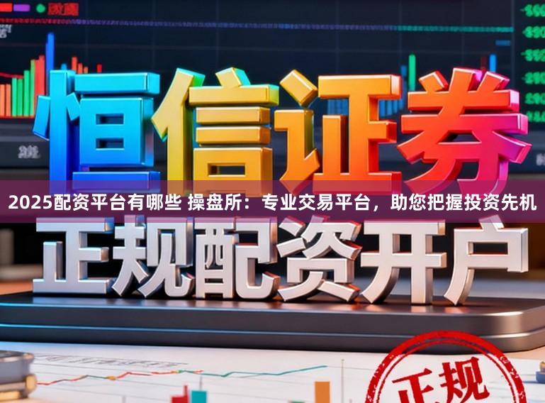 2025配资平台有哪些 操盘所：专业交易平台，助您把握投资先机