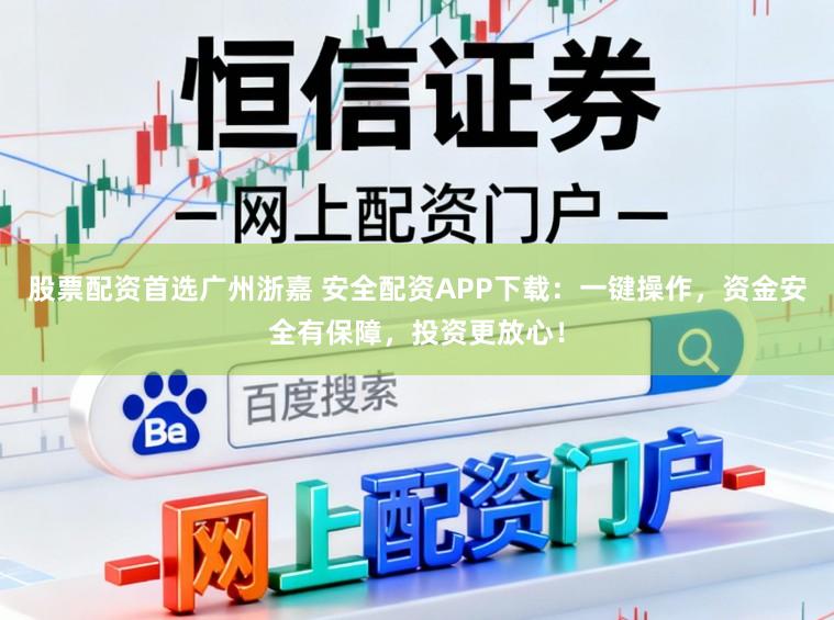股票配资首选广州浙嘉 安全配资APP下载：一键操作，资金安全有保障，投资更放心！