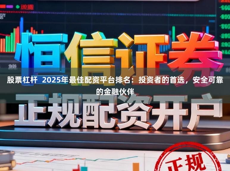 股票杠杆 2025年最佳配资平台排名:投资者的首选,安全可靠的金融伙伴