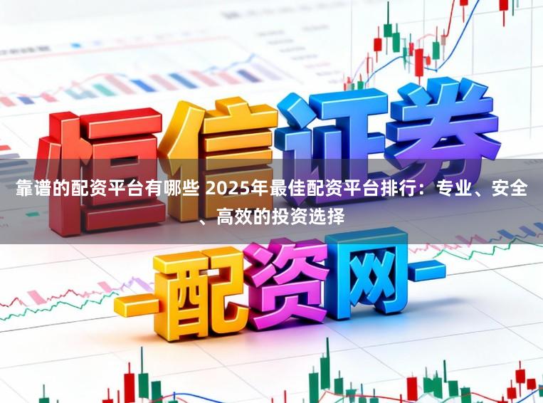 靠谱的配资平台有哪些 2025年最佳配资平台排行:专业、安全、高效的投资选择