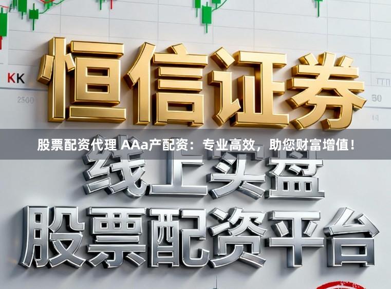 股票配资代理 AAa产配资：专业高效，助您财富增值！