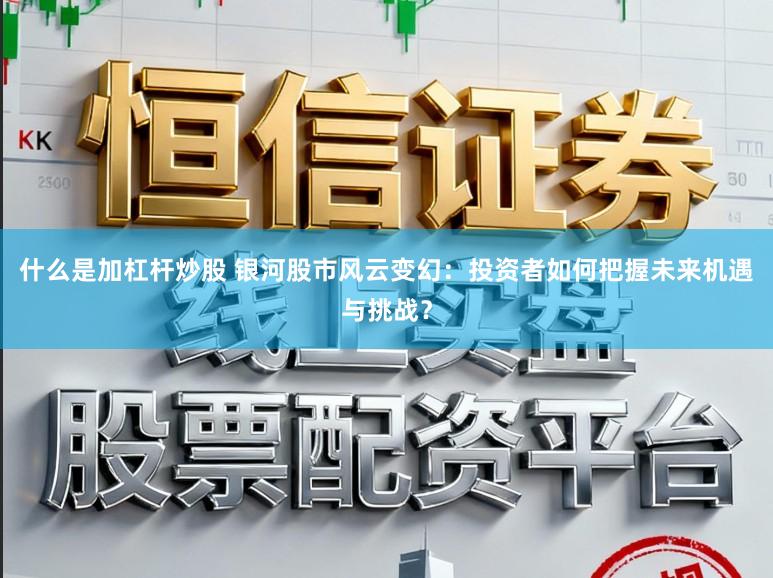 什么是加杠杆炒股 银河股市风云变幻:投资者如何把握未来机遇与挑战?