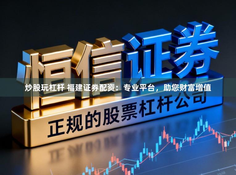 炒股玩杠杆 福建证券配资：专业平台，助您财富增值