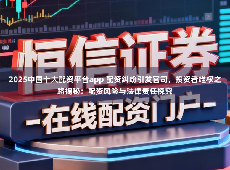 2025中国十大配资平台app 配资纠纷引发官司，投资者维权之路揭秘：配资风险与法律责任探究