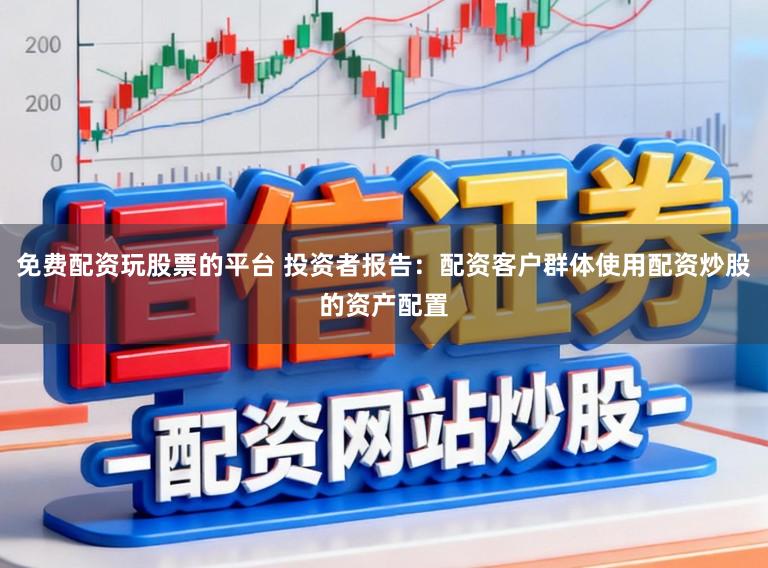 免费配资玩股票的平台 投资者报告:配资客户群体使用配资炒股的资产配置