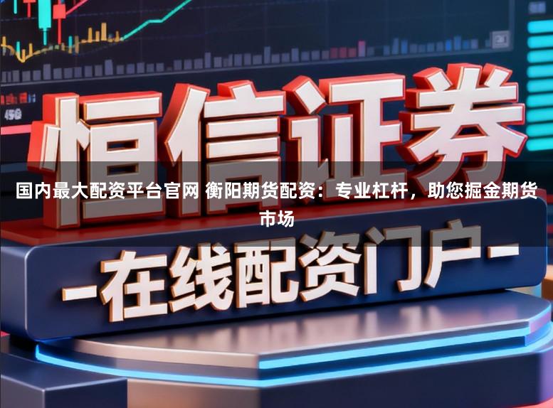 国内最大配资平台官网 衡阳期货配资：专业杠杆，助您掘金期货市场