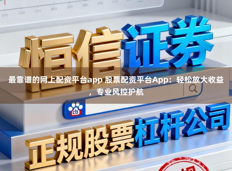 最靠谱的网上配资平台app 股票配资平台App：轻松放大收益，专业风控护航