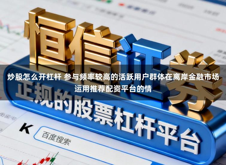炒股怎么开杠杆 参与频率较高的活跃用户群体在离岸金融市场运用推荐配资平台的情