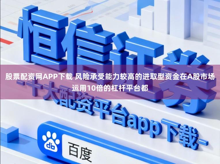 股票配资网APP下载 风险承受能力较高的进取型资金在A股市场运用10倍的杠杆平台都