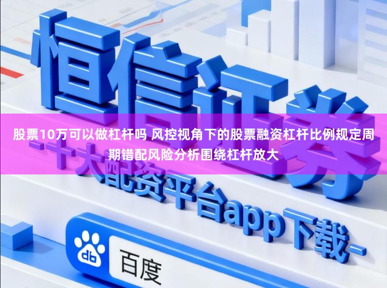 股票10万可以做杠杆吗 风控视角下的股票融资杠杆比例规定周期错配风险分析围绕杠杆放大