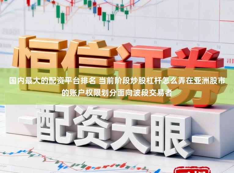 国内最大的配资平台排名 当前阶段炒股杠杆怎么弄在亚洲股市的账户权限划分面向波段交易者